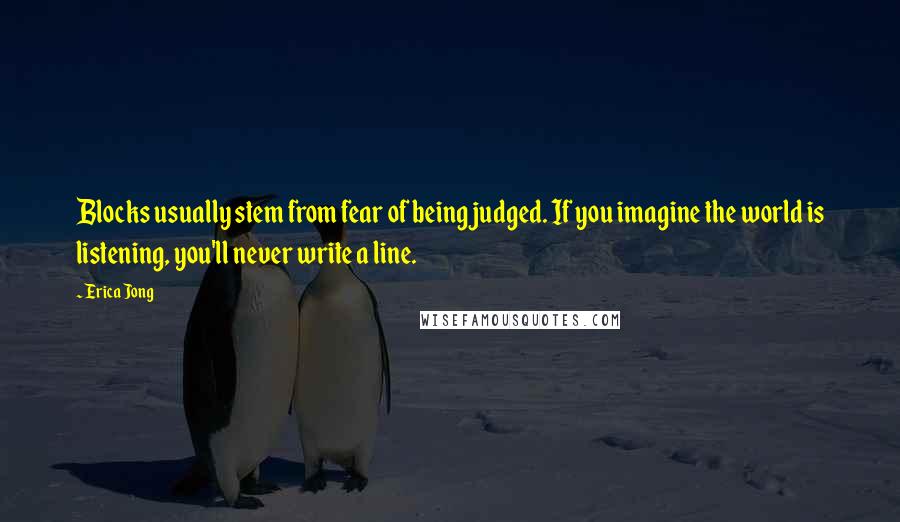 Erica Jong Quotes: Blocks usually stem from fear of being judged. If you imagine the world is listening, you'll never write a line.