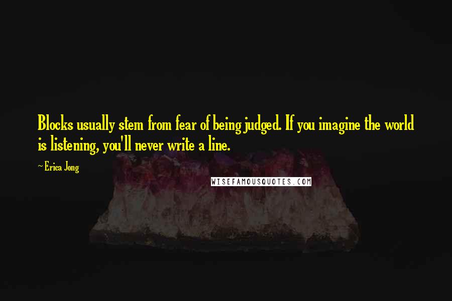 Erica Jong Quotes: Blocks usually stem from fear of being judged. If you imagine the world is listening, you'll never write a line.
