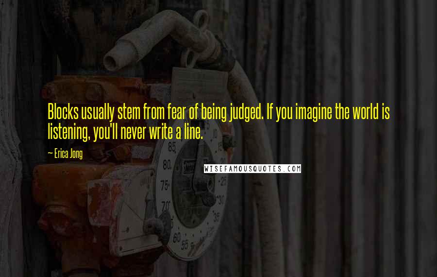 Erica Jong Quotes: Blocks usually stem from fear of being judged. If you imagine the world is listening, you'll never write a line.