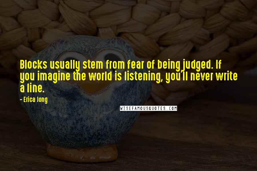 Erica Jong Quotes: Blocks usually stem from fear of being judged. If you imagine the world is listening, you'll never write a line.
