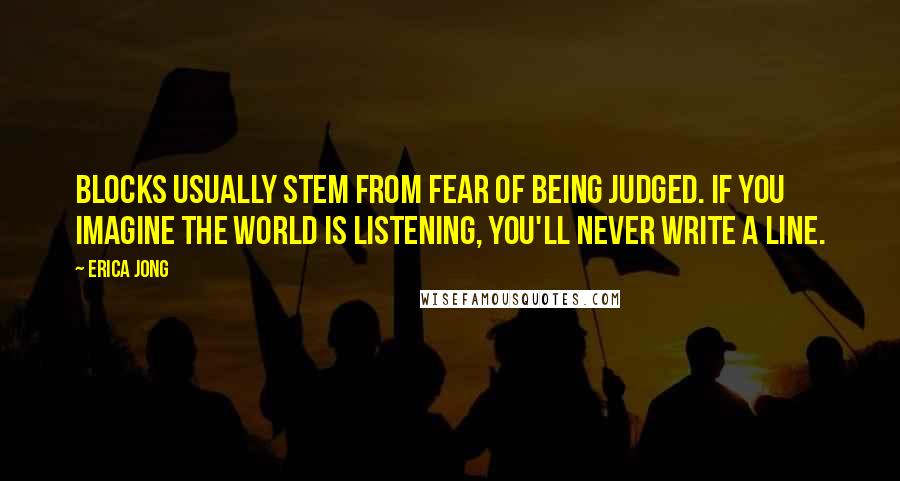 Erica Jong Quotes: Blocks usually stem from fear of being judged. If you imagine the world is listening, you'll never write a line.