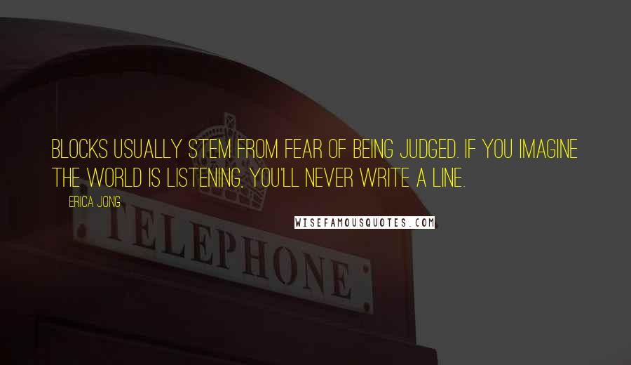 Erica Jong Quotes: Blocks usually stem from fear of being judged. If you imagine the world is listening, you'll never write a line.