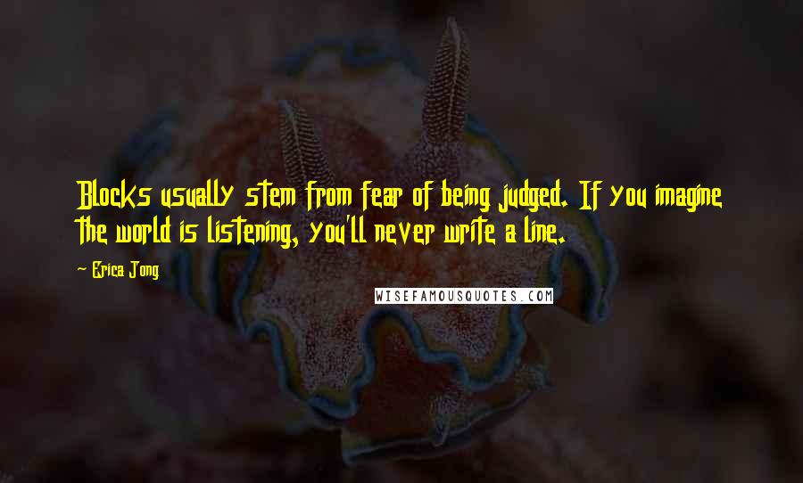 Erica Jong Quotes: Blocks usually stem from fear of being judged. If you imagine the world is listening, you'll never write a line.