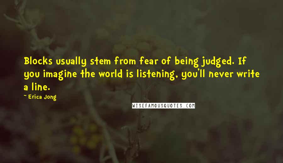 Erica Jong Quotes: Blocks usually stem from fear of being judged. If you imagine the world is listening, you'll never write a line.