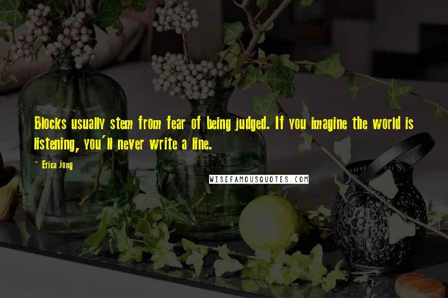 Erica Jong Quotes: Blocks usually stem from fear of being judged. If you imagine the world is listening, you'll never write a line.