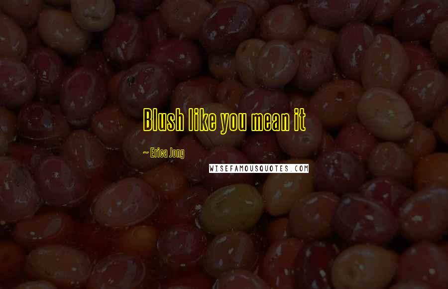 Erica Jong Quotes: Blush like you mean it