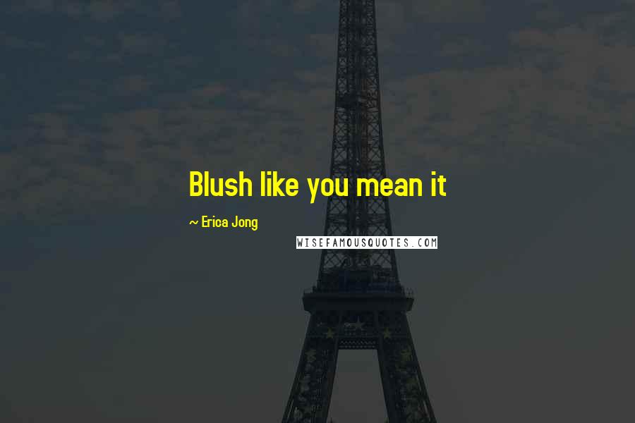 Erica Jong Quotes: Blush like you mean it
