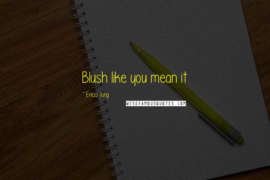 Erica Jong Quotes: Blush like you mean it