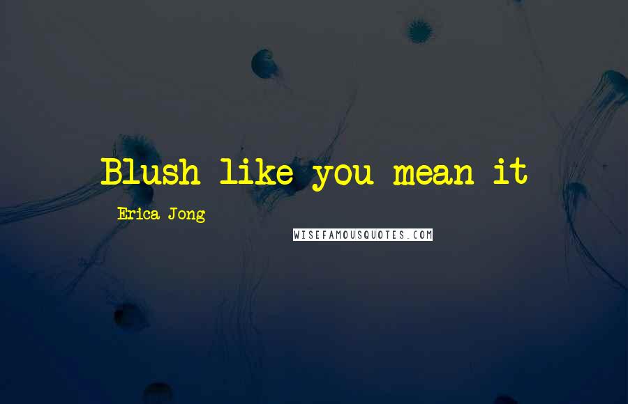 Erica Jong Quotes: Blush like you mean it