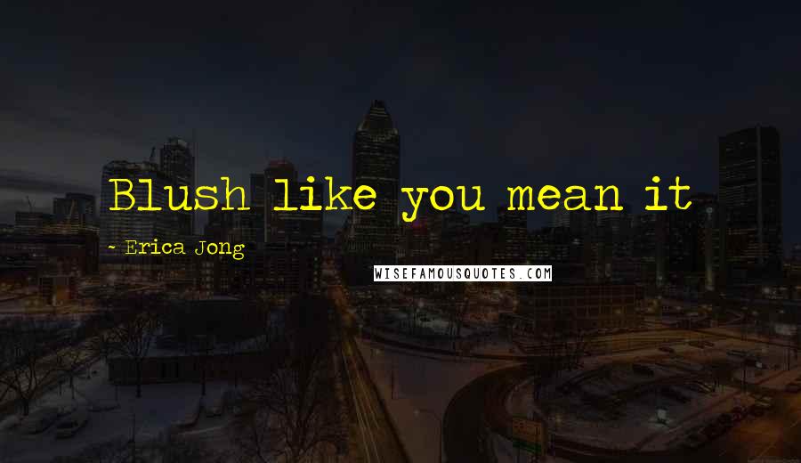 Erica Jong Quotes: Blush like you mean it