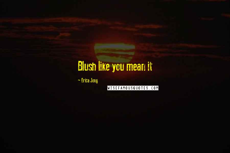 Erica Jong Quotes: Blush like you mean it