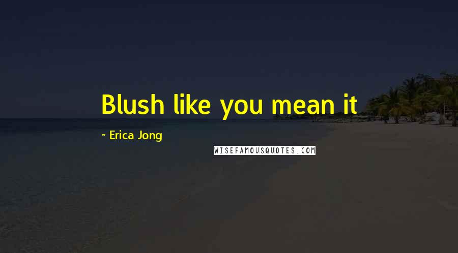Erica Jong Quotes: Blush like you mean it