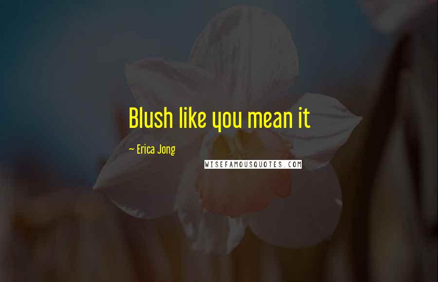 Erica Jong Quotes: Blush like you mean it