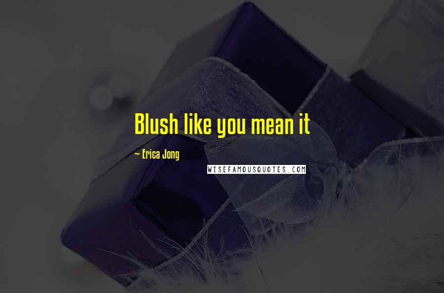 Erica Jong Quotes: Blush like you mean it