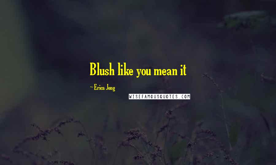 Erica Jong Quotes: Blush like you mean it