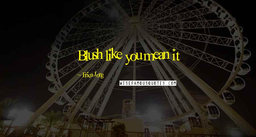 Erica Jong Quotes: Blush like you mean it