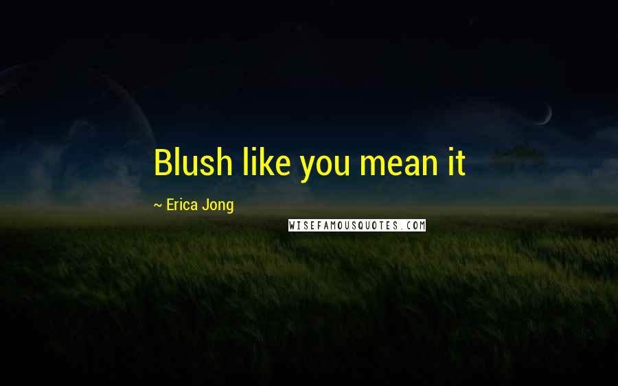 Erica Jong Quotes: Blush like you mean it