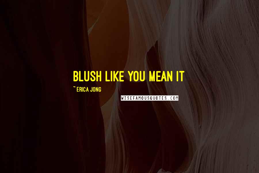 Erica Jong Quotes: Blush like you mean it