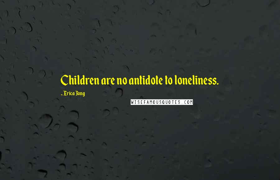 Erica Jong Quotes: Children are no antidote to loneliness.