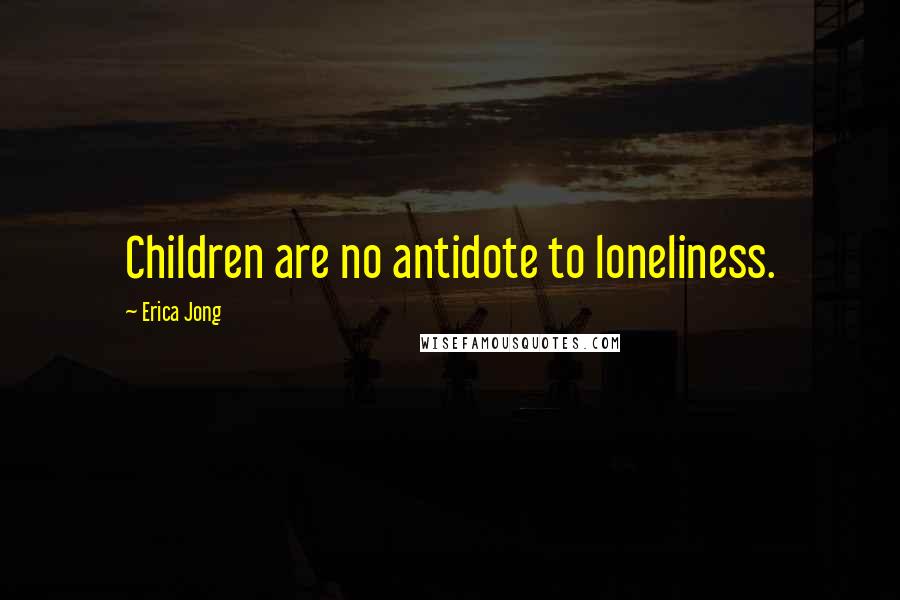 Erica Jong Quotes: Children are no antidote to loneliness.