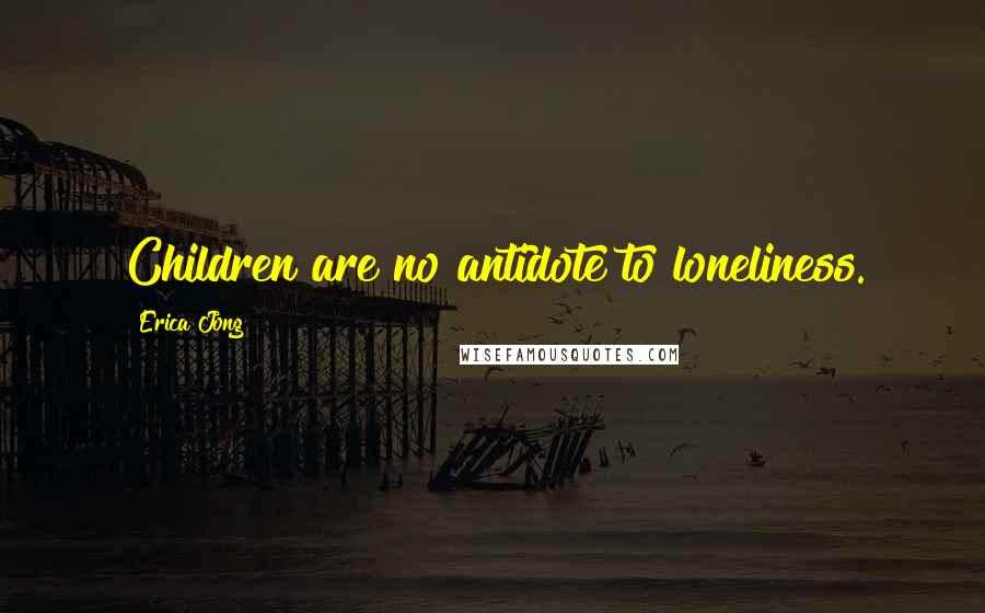 Erica Jong Quotes: Children are no antidote to loneliness.