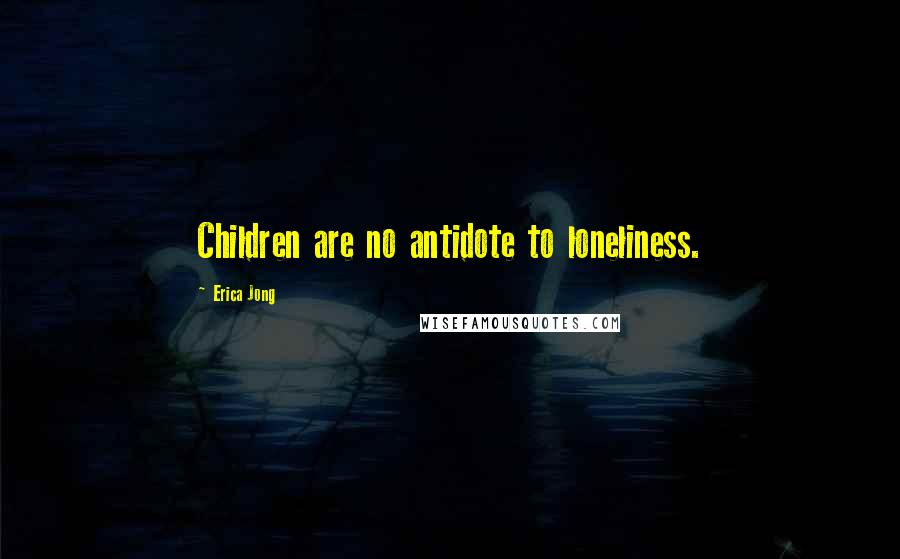 Erica Jong Quotes: Children are no antidote to loneliness.