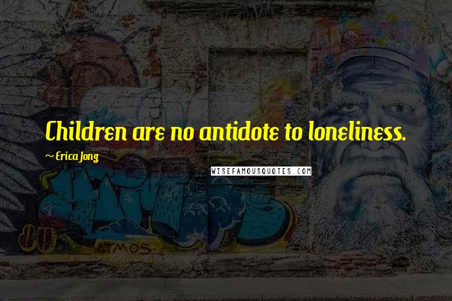 Erica Jong Quotes: Children are no antidote to loneliness.