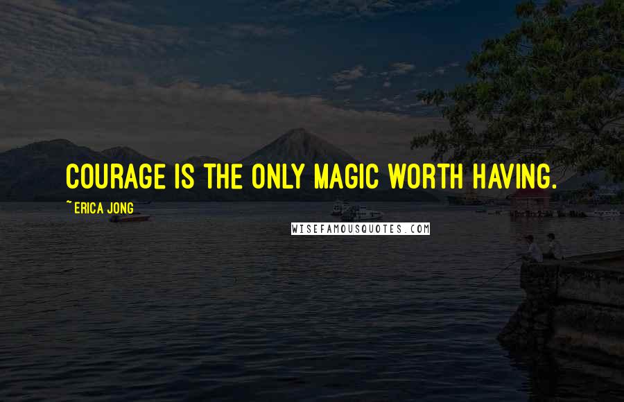 Erica Jong Quotes: Courage is the only Magic worth having.