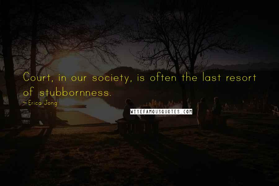 Erica Jong Quotes: Court, in our society, is often the last resort of stubbornness.