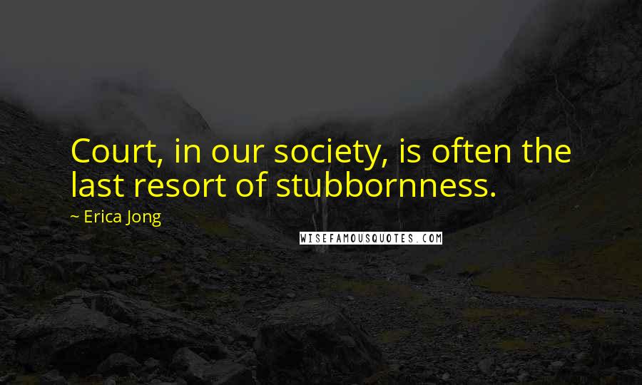 Erica Jong Quotes: Court, in our society, is often the last resort of stubbornness.