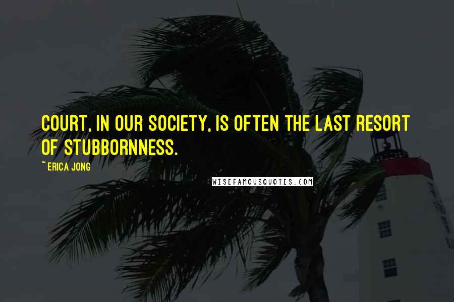 Erica Jong Quotes: Court, in our society, is often the last resort of stubbornness.