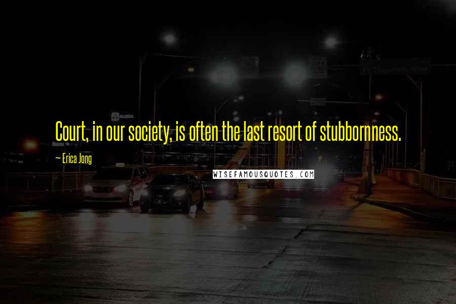 Erica Jong Quotes: Court, in our society, is often the last resort of stubbornness.