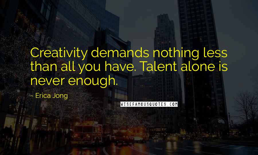 Erica Jong Quotes: Creativity demands nothing less than all you have. Talent alone is never enough.