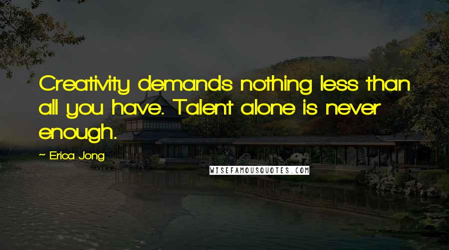 Erica Jong Quotes: Creativity demands nothing less than all you have. Talent alone is never enough.