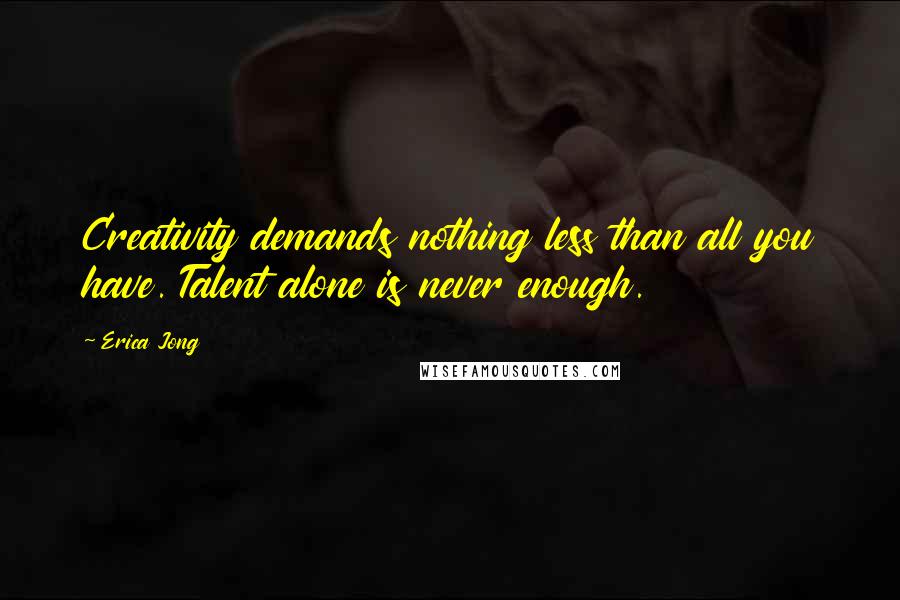 Erica Jong Quotes: Creativity demands nothing less than all you have. Talent alone is never enough.