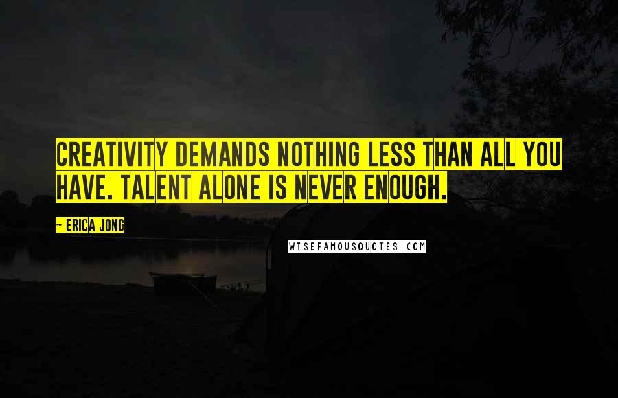 Erica Jong Quotes: Creativity demands nothing less than all you have. Talent alone is never enough.