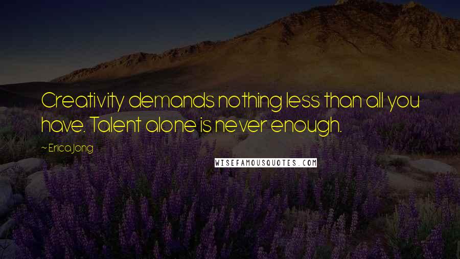 Erica Jong Quotes: Creativity demands nothing less than all you have. Talent alone is never enough.