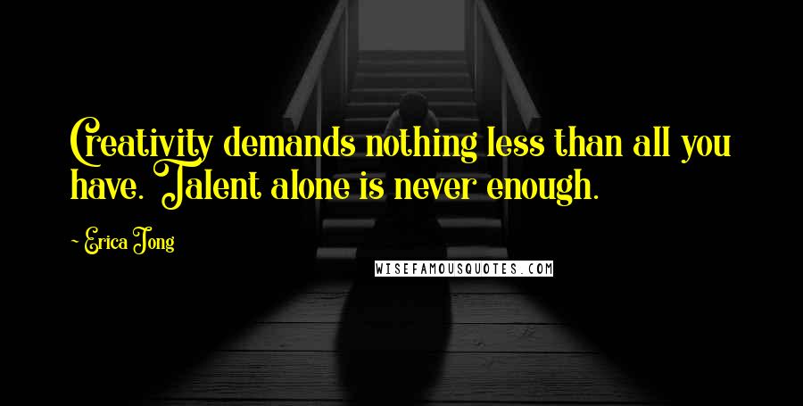 Erica Jong Quotes: Creativity demands nothing less than all you have. Talent alone is never enough.