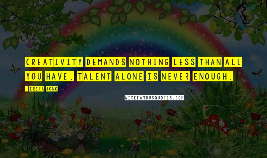 Erica Jong Quotes: Creativity demands nothing less than all you have. Talent alone is never enough.