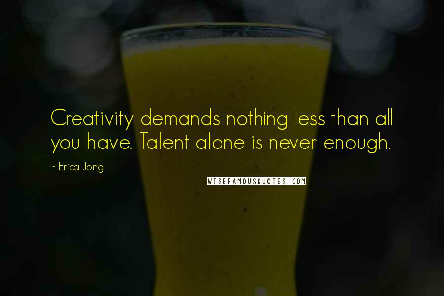 Erica Jong Quotes: Creativity demands nothing less than all you have. Talent alone is never enough.