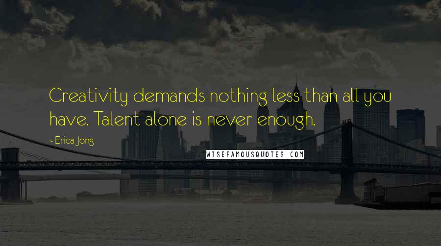 Erica Jong Quotes: Creativity demands nothing less than all you have. Talent alone is never enough.