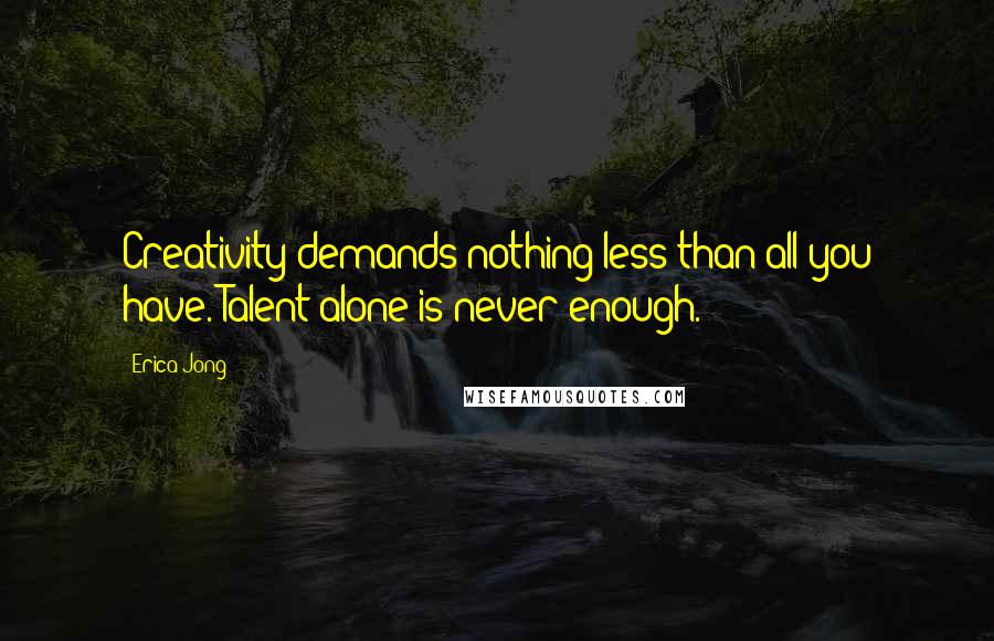 Erica Jong Quotes: Creativity demands nothing less than all you have. Talent alone is never enough.