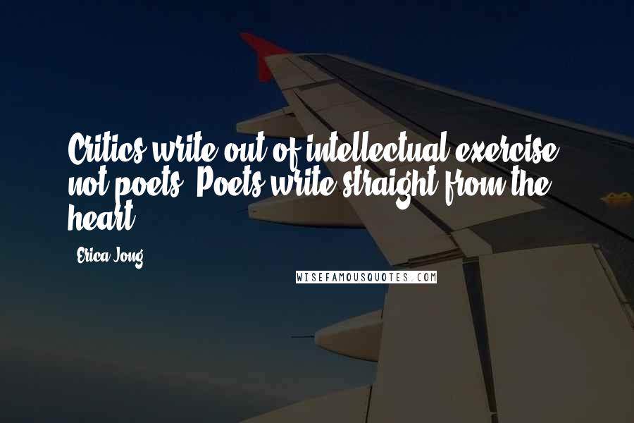 Erica Jong Quotes: Critics write out of intellectual exercise, not poets. Poets write straight from the heart.