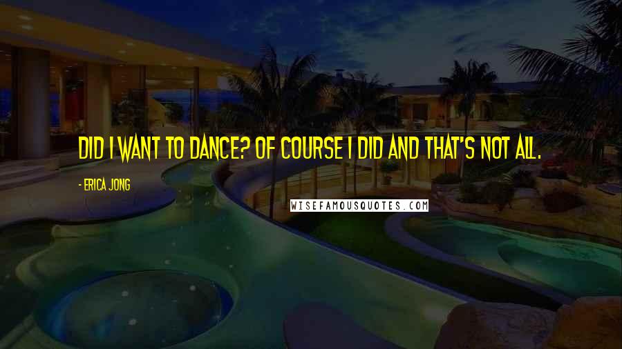 Erica Jong Quotes: Did I want to dance? Of course I did and that's not all.