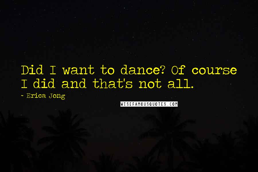 Erica Jong Quotes: Did I want to dance? Of course I did and that's not all.