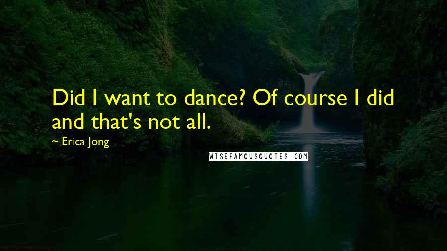 Erica Jong Quotes: Did I want to dance? Of course I did and that's not all.