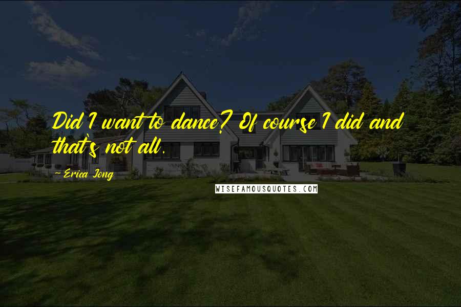 Erica Jong Quotes: Did I want to dance? Of course I did and that's not all.