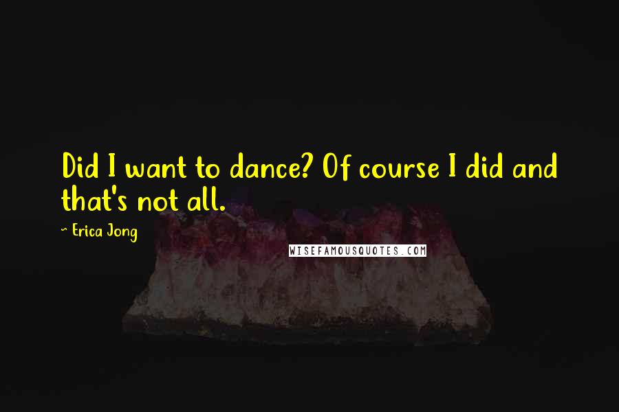 Erica Jong Quotes: Did I want to dance? Of course I did and that's not all.