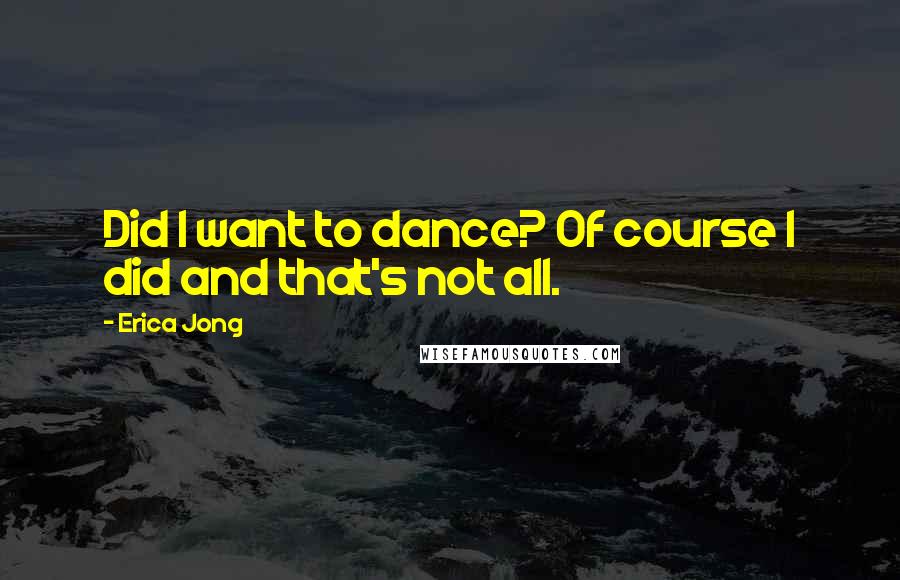 Erica Jong Quotes: Did I want to dance? Of course I did and that's not all.