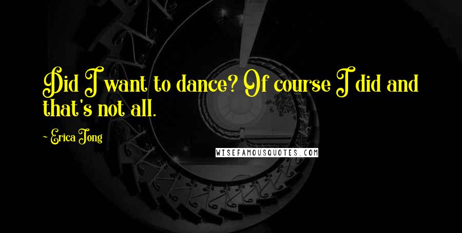 Erica Jong Quotes: Did I want to dance? Of course I did and that's not all.